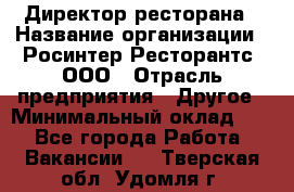Директор ресторана › Название организации ­ Росинтер Ресторантс, ООО › Отрасль предприятия ­ Другое › Минимальный оклад ­ 1 - Все города Работа » Вакансии   . Тверская обл.,Удомля г.